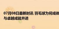 07月08日最新时讯 羽毛球为何成体制内第一运动 全民热爱与卓越成就并进