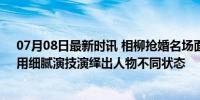 07月08日最新时讯 相柳抢婚名场面！是相柳也是防风邶，用细腻演技演绎出人物不同状态