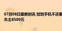 07月08日最新时讯 捡到手机不还要价5000元?法院判了 赔失主8500元