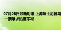 07月08日最新时讯 上海迪士尼暑期客流预测值每日8.5万人 一票难求热度不减