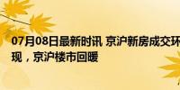 07月08日最新时讯 京沪新房成交环比继续提升 政策效应显现，京沪楼市回暖