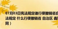 07月03日宪法规定谁行使撤销省自治区直辖市国家权力（宪法规定 什么行使撤销省 自治区 直辖市国家权力机关制定的同）