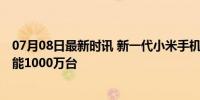 07月08日最新时讯 新一代小米手机智能工厂正式启用 年产能1000万台