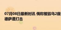 07月08日最新时讯 俄称摧毁乌2座爱国者导弹发射装置 敖德萨遭打击