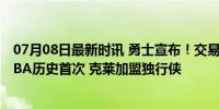 07月08日最新时讯 勇士宣布！交易完成！6支球队参与，NBA历史首次 克莱加盟独行侠