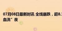 07月08日最新时讯 全线崩跌，超8.1万人爆仓 比特币遭遇“血洗”夜