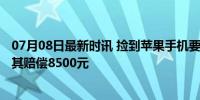 07月08日最新时讯 捡到苹果手机要价5000元才还，法院判其赔偿8500元