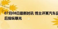 07月08日最新时讯 博主评某汽车品牌3月内被禁上热搜 幕后操纵曝光