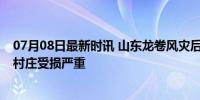 07月08日最新时讯 山东龙卷风灾后:10岁男孩被砸伤未醒，村庄受损严重