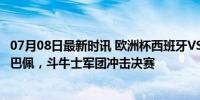 07月08日最新时讯 欧洲杯西班牙VS法国前瞻：鲁伊斯PK姆巴佩，斗牛士军团冲击决赛