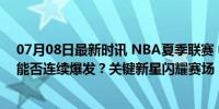 07月08日最新时讯 NBA夏季联赛 中国男篮vs黄蜂 程帅澎能否连续爆发？关键新星闪耀赛场