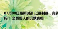 07月08日最新时讯 以暴制暴，真的是我们想要看到的正义吗？ 全员恶人的沉默真相