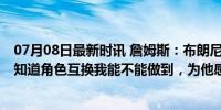 07月08日最新时讯 詹姆斯：布朗尼有这世上所有的选择 不知道角色互换我能不能做到，为他感到骄傲！