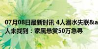 07月08日最新时讯 4人潜水失联&quot;已10天 仍有2人未找到：家属悬赏50万急寻