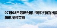 07月08日最新时讯 檀健次特别出演《长相思2》：7月8日腾讯视频首播