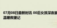 07月08日最新时讯 00后女孩深夜崩溃报警求助先道歉 寒夜温暖救援记