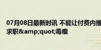 07月08日最新时讯 不能让付费内推扰乱就业市场 合力根治求职&quot;毒瘤