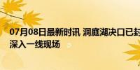 07月08日最新时讯 洞庭湖决口已封堵超129米 水利部部长深入一线现场