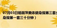 07月03日杨丽萍美体健身操第三套全集视频（杨丽萍美体健身操第一套三十分钟）