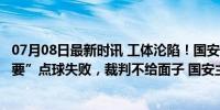 07月08日最新时讯 工体沦陷！国安主场耻辱败北，2次“索要”点球失败，裁判不给面子 国安主帅再陷危机