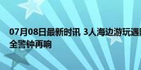 07月08日最新时讯 3人海边游玩遇险 救援队半小时救起 安全警钟再响