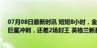 07月08日最新时讯 短短8小时，金球奖反转：欧洲杯21岁巨星冲刺，还差2场封王 英格兰新星崛起