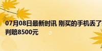 07月08日最新时讯 刚买的手机丢了捡到者要价5000元 法院判赔8500元