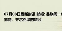 07月08日最新时讯 邮报: 曼联周一举行会议, 商讨推进德里赫特、齐尔克泽的转会