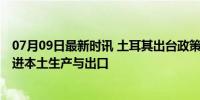 07月09日最新时讯 土耳其出台政策吸引电动车投资 旨在促进本土生产与出口