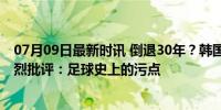 07月09日最新时讯 倒退30年？韩国新任主教练洪明甫遭猛烈批评：足球史上的污点