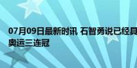 07月09日最新时讯 石智勇说已经具备一搏的机会 剑指巴黎奥运三连冠