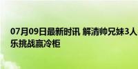 07月09日最新时讯 解清帅兄妹3人参加《快乐向前冲》 欢乐挑战赢冷柜