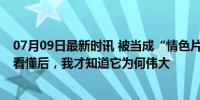 07月09日最新时讯 被当成“情色片”，误解了32年？如今看懂后，我才知道它为何伟大