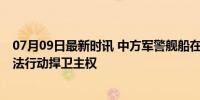 07月09日最新时讯 中方军警舰船在仙宾礁海域巡航执法 合法行动捍卫主权