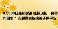 07月09日最新时讯 抓捕现场，民警竟打着赤膊“看热闹”，咋回事？ 赤膊警察智擒骗子保平安