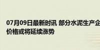 07月09日最新时讯 部分水泥生产企业错峰停窑 供需变化致价格或将延续涨势