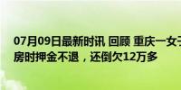 07月09日最新时讯 回顾 重庆一女子花3万住月子中心，退房时押金不退，还倒欠12万多