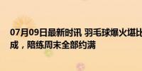 07月09日最新时讯 羽毛球爆火堪比掼蛋：有品牌涨价超六成，陪练周末全部约满