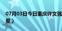 07月03日今日重庆许文强女明星（文强女明星）