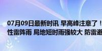 07月09日最新时讯 早高峰注意了！今晨至中午北京有分散性雷阵雨 局地短时雨强较大 防雷避雨保安全