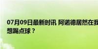 07月09日最新时讯 阿诺德居然在我面前吐槽英格兰有人不想踢点球？