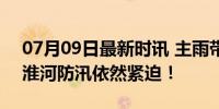 07月09日最新时讯 主雨带位置再次调整 但淮河防汛依然紧迫！