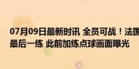 07月09日最新时讯 全员可战！法国队在拜仁主场半决赛前最后一练 此前加练点球画面曝光