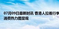 07月09日最新时讯 香港人拉着行李箱北上深圳买买买 深港消费热力图显现