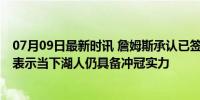 07月09日最新时讯 詹姆斯承认已签下生涯最后一份合同 他表示当下湖人仍具备冲冠实力