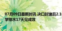 07月09日最新时讯 决口封堵后2.1亿立方米水量怎么排 科学排水17天见成效