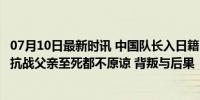 07月10日最新时讯 中国队长入日籍，曾说中国队不堪一击，抗战父亲至死都不原谅 背叛与后果