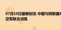 07月10日最新时讯 中国与阿联酋举行“猎鹰盾牌-2024”空军联合训练