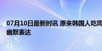 07月10日最新时讯 原来韩国人吃周翊然这种 文化差异下的幽默表达