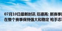 07月10日最新时讯 厄德高: 新赛季阿森纳的目标是夺冠, 要在整个赛季保持强大和稳定 枪手志在捧杯